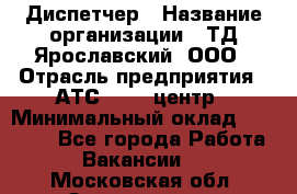 Диспетчер › Название организации ­ ТД Ярославский, ООО › Отрасль предприятия ­ АТС, call-центр › Минимальный оклад ­ 22 000 - Все города Работа » Вакансии   . Московская обл.,Звенигород г.